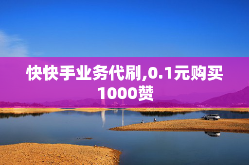 快快手业务代刷,0.1元购买1000赞