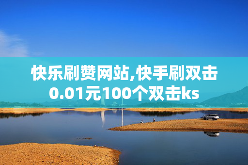 快乐刷赞网站,快手刷双击0.01元100个双击ks