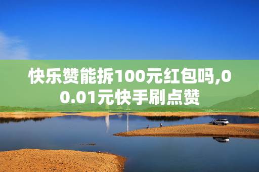 快乐赞能拆100元红包吗,00.01元快手刷点赞