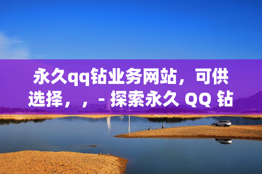 永久qq钻业务网站，可供选择，，- 探索永久 QQ 钻业务网站