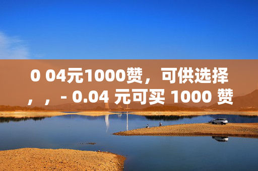 0 04元1000赞，可供选择，，- 0.04 元可买 1000 赞，你心动了吗？