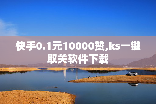 快手0.1元10000赞,ks一键取关软件下载