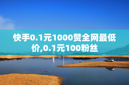 快手0.1元1000赞全网最低价,0.1元100粉丝