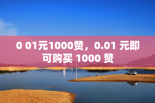 0 01元1000赞，0.01 元即可购买 1000 赞