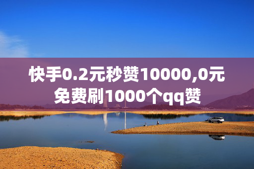 快手0.2元秒赞10000,0元免费刷1000个qq赞