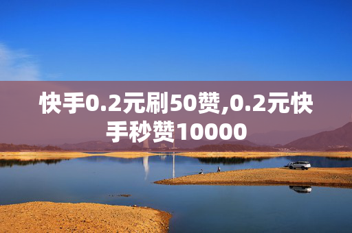 快手0.2元刷50赞,0.2元快手秒赞10000