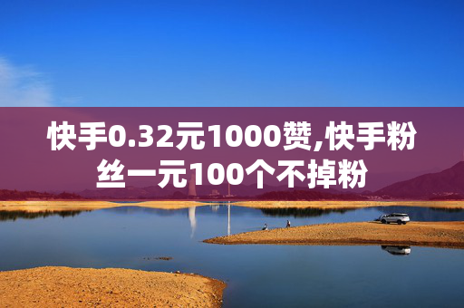 快手0.32元1000赞,快手粉丝一元100个不掉粉