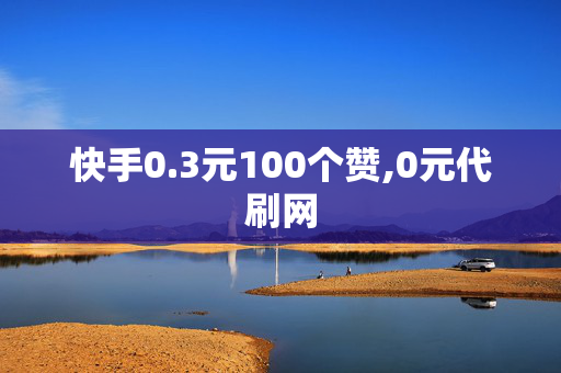 快手0.3元100个赞,0元代刷网