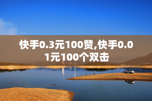 快手0.3元100赞,快手0.01元100个双击