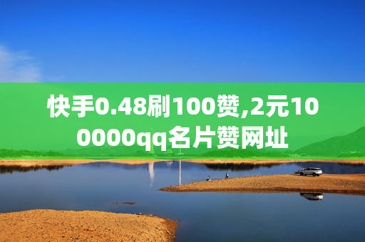 快手0.48刷100赞,2元100000qq名片赞网址