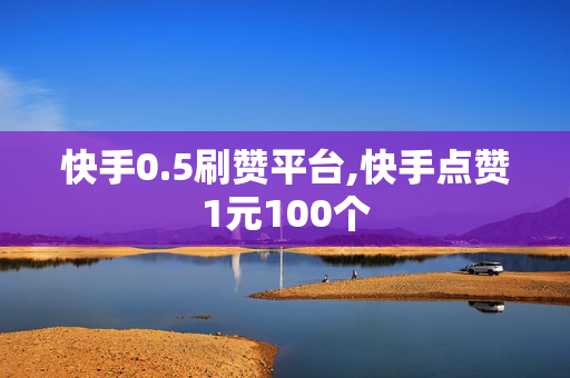 快手0.5刷赞平台,快手点赞1元100个