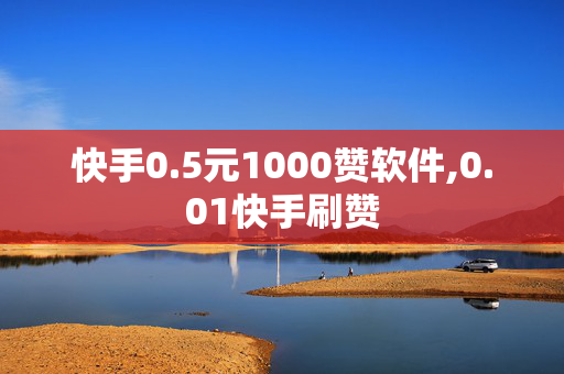 快手0.5元1000赞软件,0.01快手刷赞