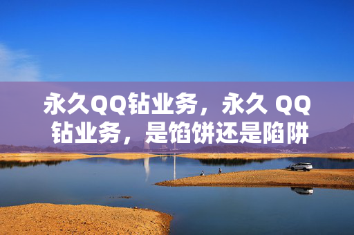 永久QQ钻业务，永久 QQ 钻业务，是馅饼还是陷阱？