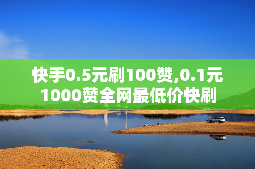 快手0.5元刷100赞,0.1元1000赞全网最低价快刷