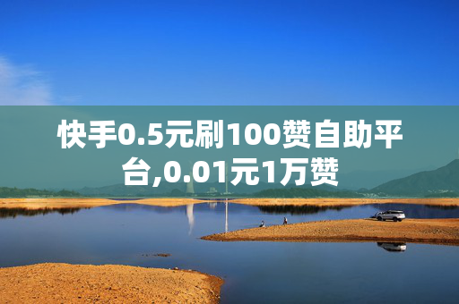 快手0.5元刷100赞自助平台,0.01元1万赞