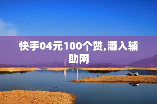 快手04元100个赞,酒入辅助网