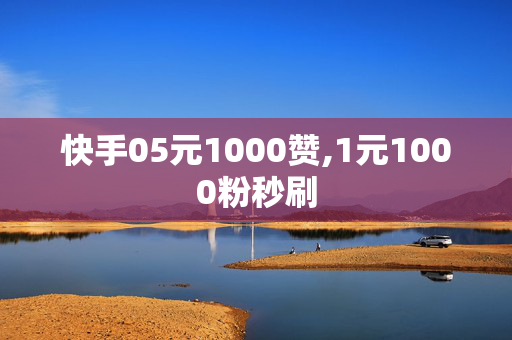 快手05元1000赞,1元1000粉秒刷