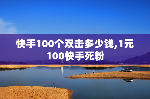 快手100个双击多少钱,1元100快手死粉