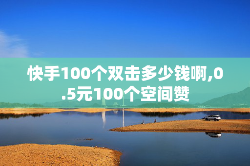 快手100个双击多少钱啊,0.5元100个空间赞