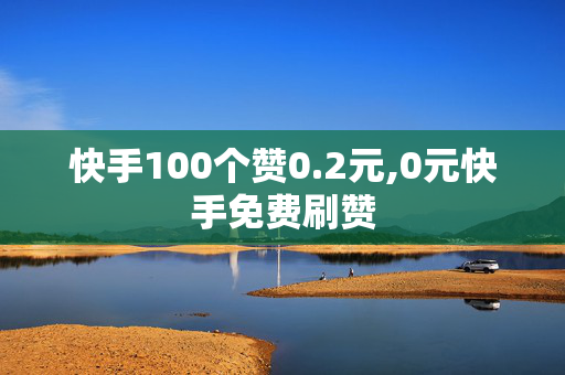 快手100个赞0.2元,0元快手免费刷赞