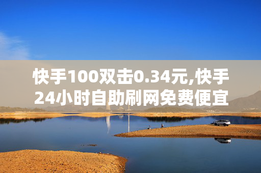 快手100双击0.34元,快手24小时自助刷网免费便宜