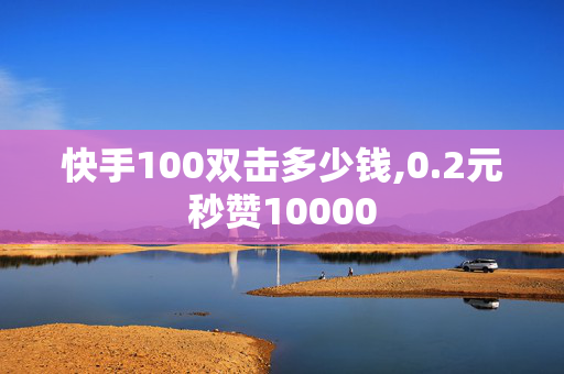 快手100双击多少钱,0.2元秒赞10000