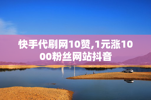 快手代刷网10赞,1元涨1000粉丝网站抖音