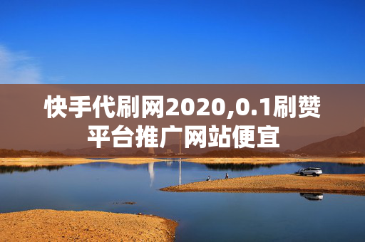 快手代刷网2020,0.1刷赞平台推广网站便宜