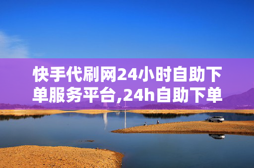 快手代刷网24小时自助下单服务平台,24h自助下单卡盟