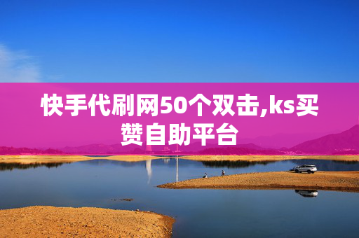 快手代刷网50个双击,ks买赞自助平台