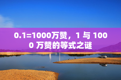 0.1=1000万赞，1 与 1000 万赞的等式之谜