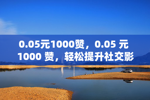 0.05元1000赞，0.05 元 1000 赞，轻松提升社交影响力