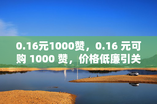 0.16元1000赞，0.16 元可购 1000 赞，价格低廉引关注