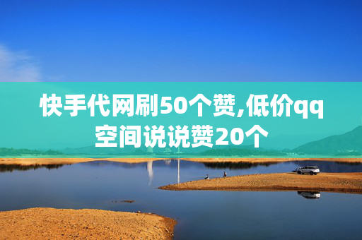 快手代网刷50个赞,低价qq空间说说赞20个