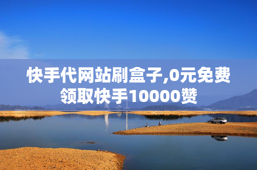 快手代网站刷盒子,0元免费领取快手10000赞