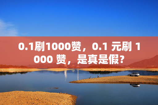 0.1刷1000赞，0.1 元刷 1000 赞，是真是假？