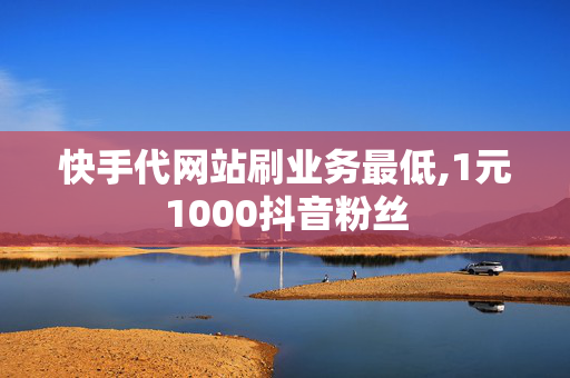 快手代网站刷业务最低,1元1000抖音粉丝