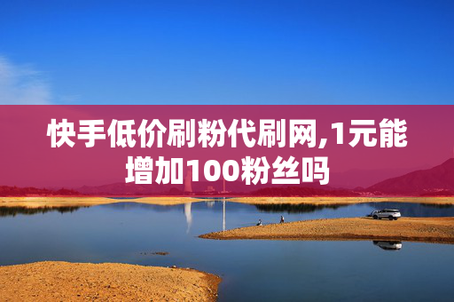 快手低价刷粉代刷网,1元能增加100粉丝吗