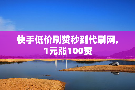 快手低价刷赞秒到代刷网,1元涨100赞