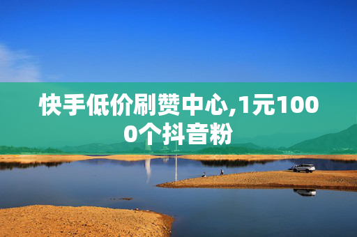 快手低价刷赞中心,1元1000个抖音粉