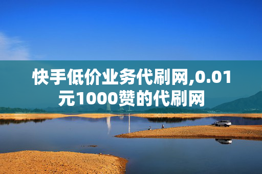 快手低价业务代刷网,0.01元1000赞的代刷网