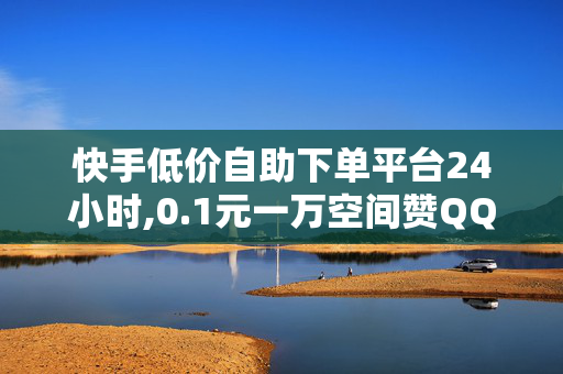 快手低价自助下单平台24小时,0.1元一万空间赞QQ支付