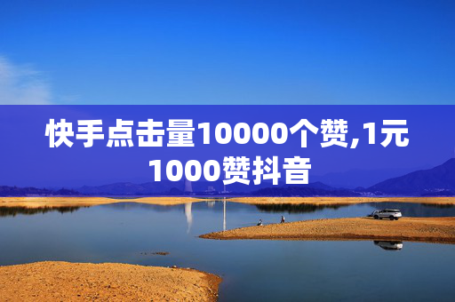 快手点击量10000个赞,1元1000赞抖音