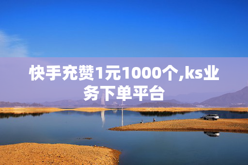 快手充赞1元1000个,ks业务下单平台