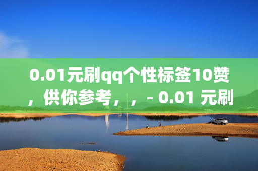 0.01元刷qq个性标签10赞，供你参考，，- 0.01 元刷 QQ 个性标签 10 赞，低价刷赞，个性标签轻松拥有！