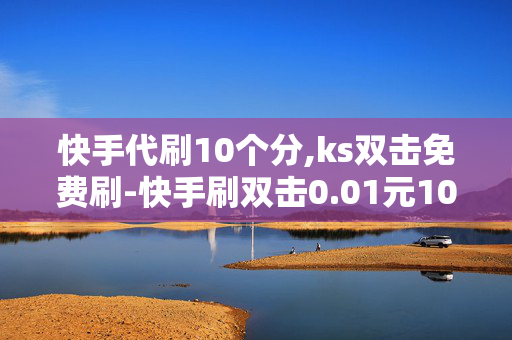 快手代刷10个分,ks双击免费刷-快手刷双击0.01元100个双击