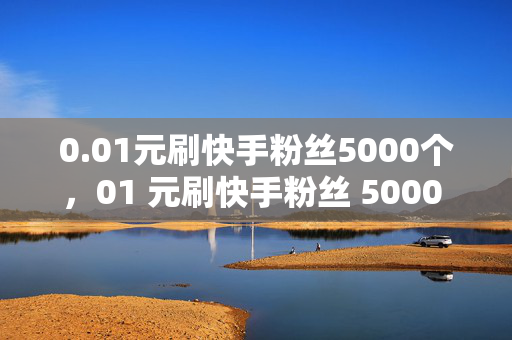 0.01元刷快手粉丝5000个，01 元刷快手粉丝 5000 个，你敢信？