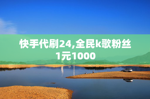 快手代刷24,全民k歌粉丝1元1000