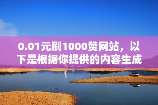 0.01元刷1000赞网站，以下是根据你提供的内容生成的标题，，- 0.01 元刷 1000 赞，网站大揭秘，直接阐明了主要内容，即只需 0.01 元就能在该网站刷到 1000 个赞，同时使用大揭秘一词，增加了标题的吸引力。