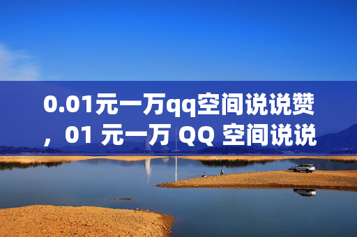 0.01元一万qq空间说说赞，01 元一万 QQ 空间说说赞，低价刷赞平台